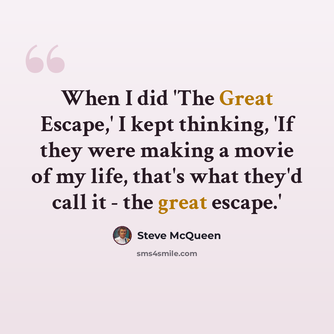 “When I did 'The Great Escape,' I kept thinking, 'If they were making a movie of my life, that's what they'd call it - the great escape.'” quote by Steve McQueen