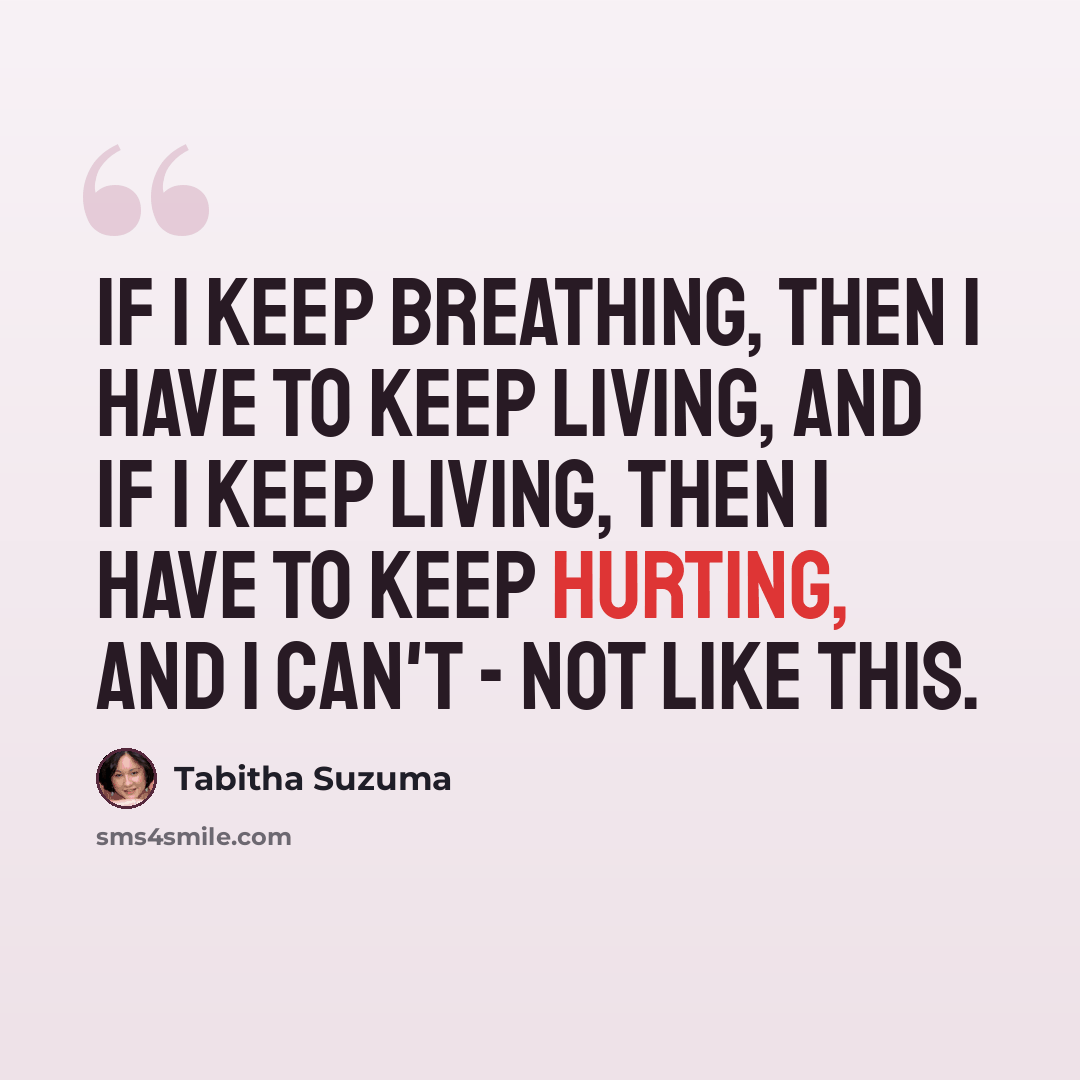 “If I keep breathing, then I have to keep living, and if I keep living, then I have to keep hurting, and I can't - not like this.” quote by Tabitha Suzuma