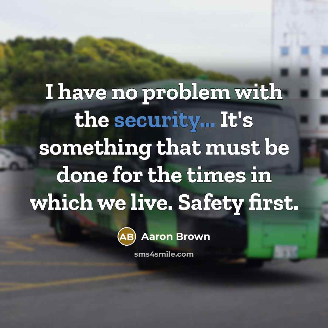 “I have no problem with the security... It's something that must be done for the times in which we live. Safety first.” quote by Aaron Brown