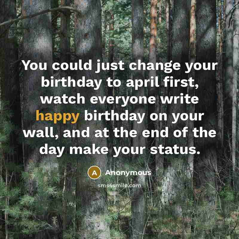 “You could just change your birthday to april first, watch everyone write happy birthday on your wall, and at the end of the day make your status.” quote by Anonymous