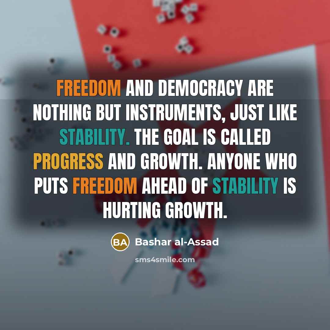 “Freedom and democracy are nothing but instruments, just like stability. The goal is called progress and growth. Anyone who puts freedom ahead of stability is hurting growth.” quote by Bashar al-Assad