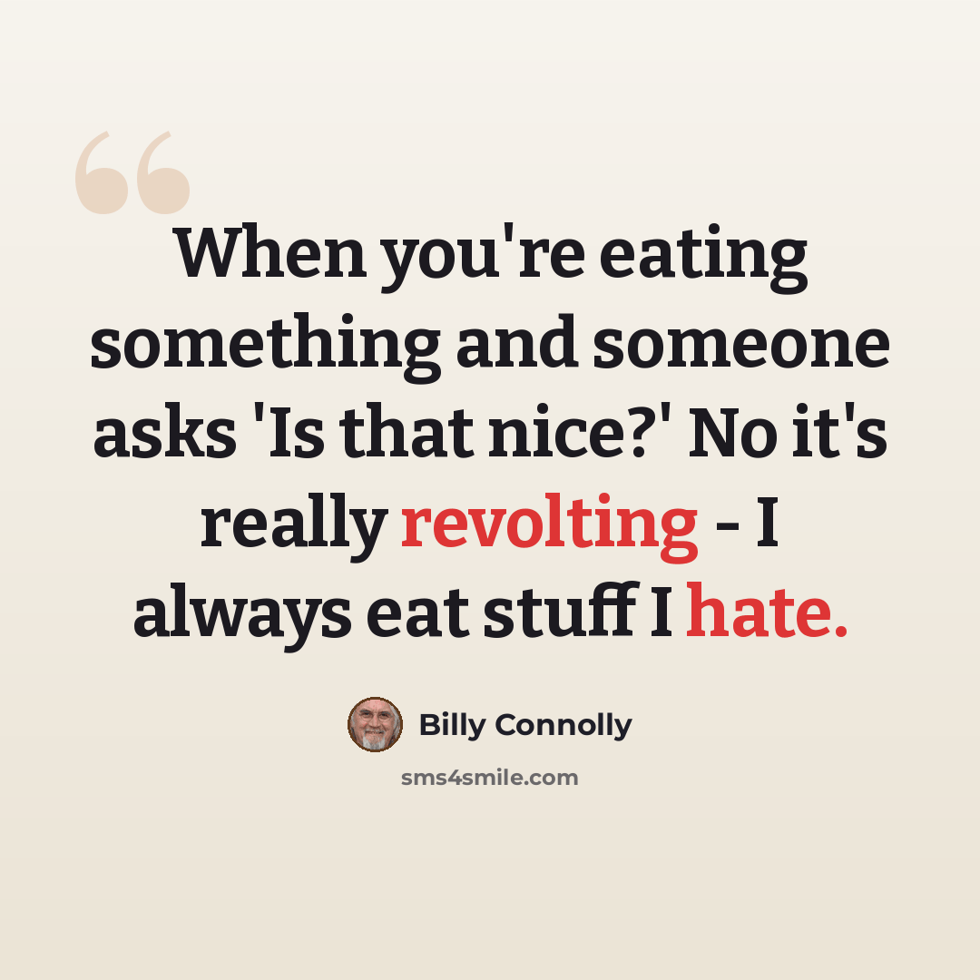 “When you're eating something and someone asks 'Is that nice?' No it's really revolting - I always eat stuff I hate.” quote by Billy Connolly