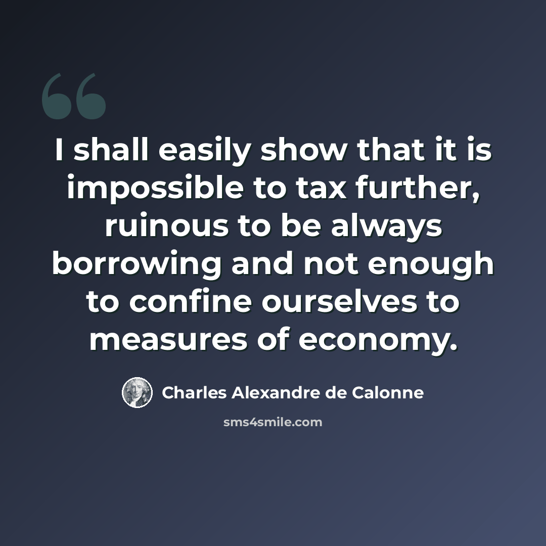 “I shall easily show that it is impossible to tax further, ruinous to be always borrowing and not enough to confine ourselves to measures of economy.” quote by Charles Alexandre de Calonne