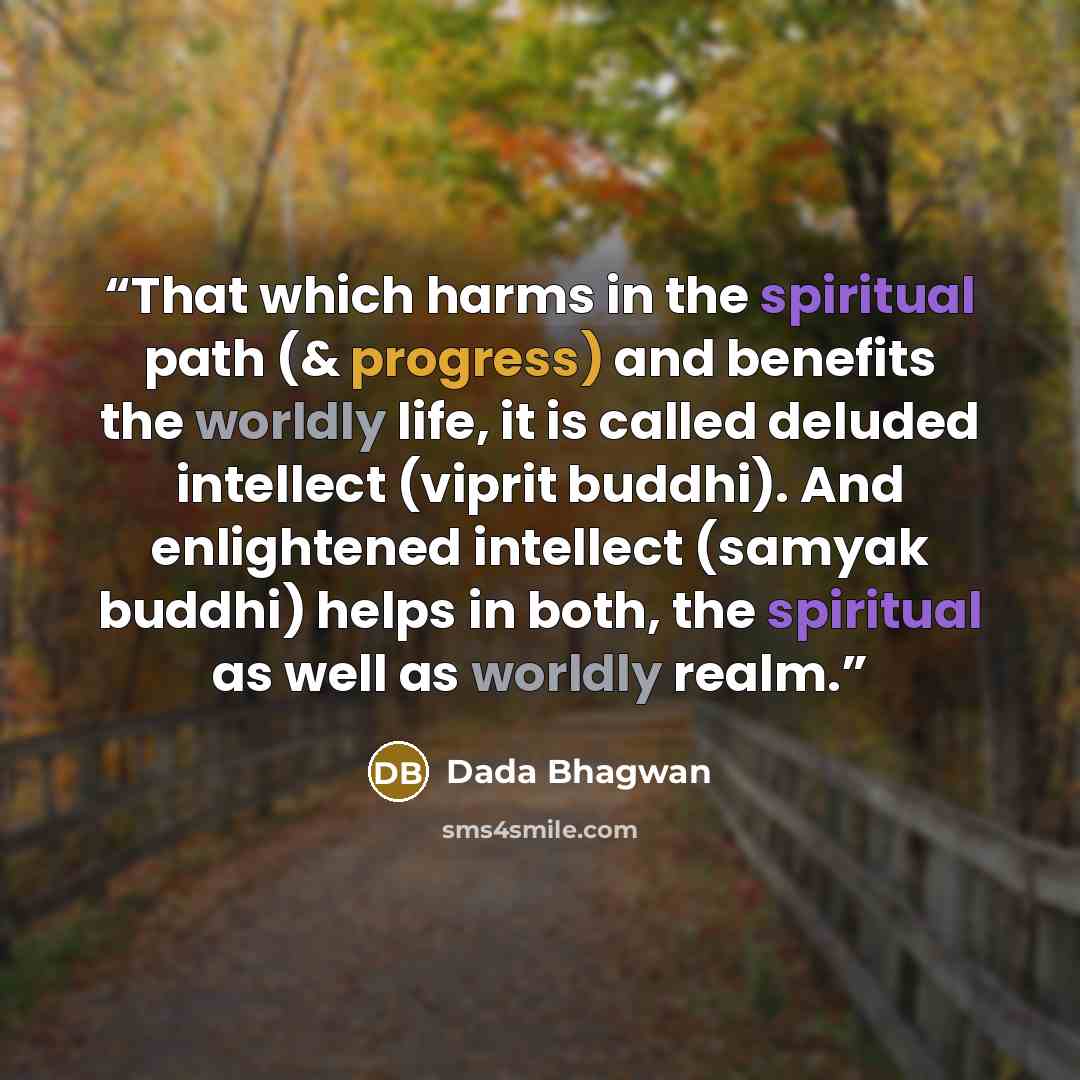 “That which harms in the spiritual path (& progress) and benefits the worldly life, it is called deluded intellect (viprit buddhi). And enlightened intellect (samyak buddhi) helps in both, the spiritual as well as worldly realm.” quote by Dada Bhagwan