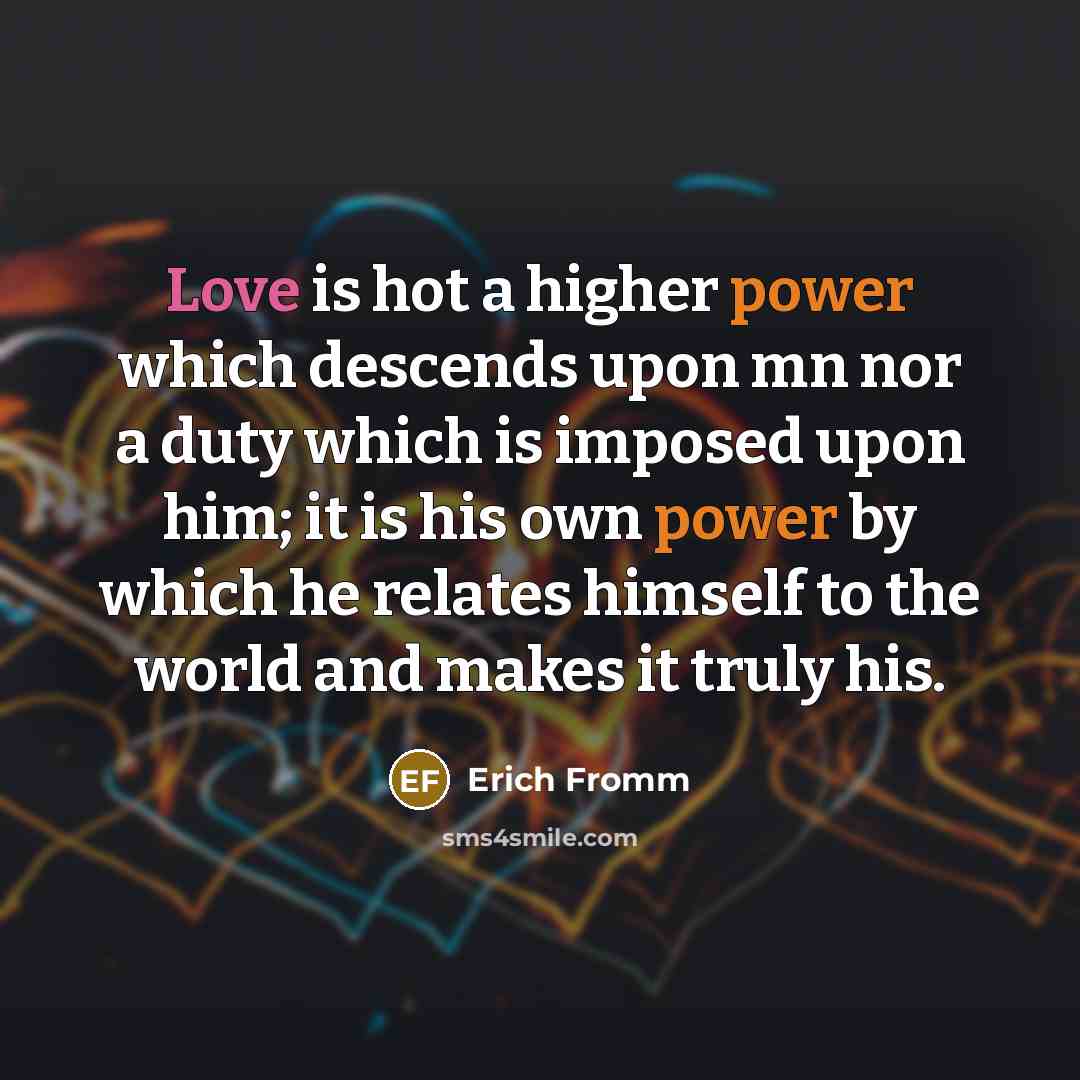 “Love is hot a higher power which descends upon mn nor a duty which is imposed upon him; it is his own power by which he relates himself to the world and makes it truly his.” quote by Erich Fromm
