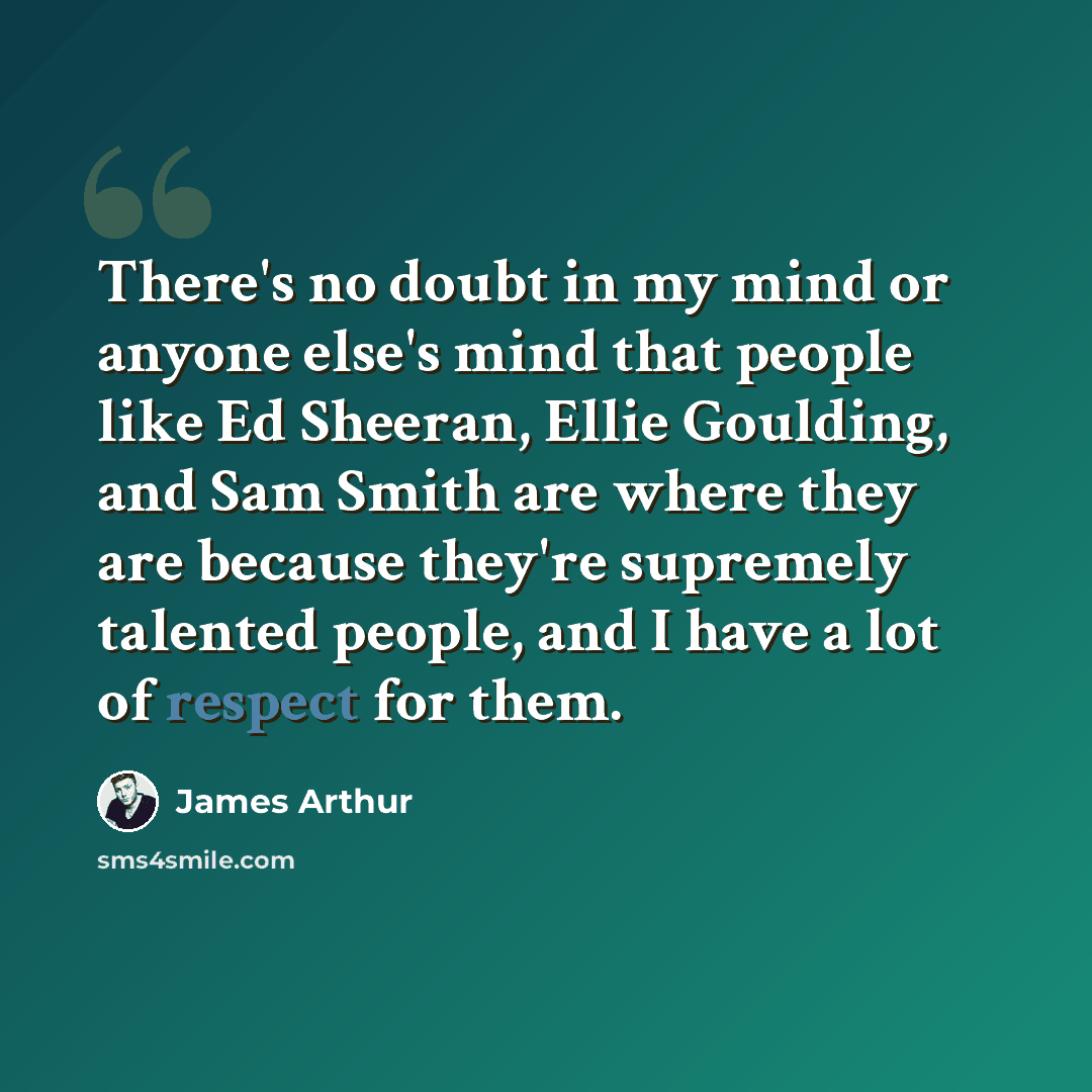 “There's no doubt in my mind or anyone else's mind that people like Ed Sheeran, Ellie Goulding, and Sam Smith are where they are because they're supremely talented people, and I have a lot of respect for them.” quote by James Arthur
