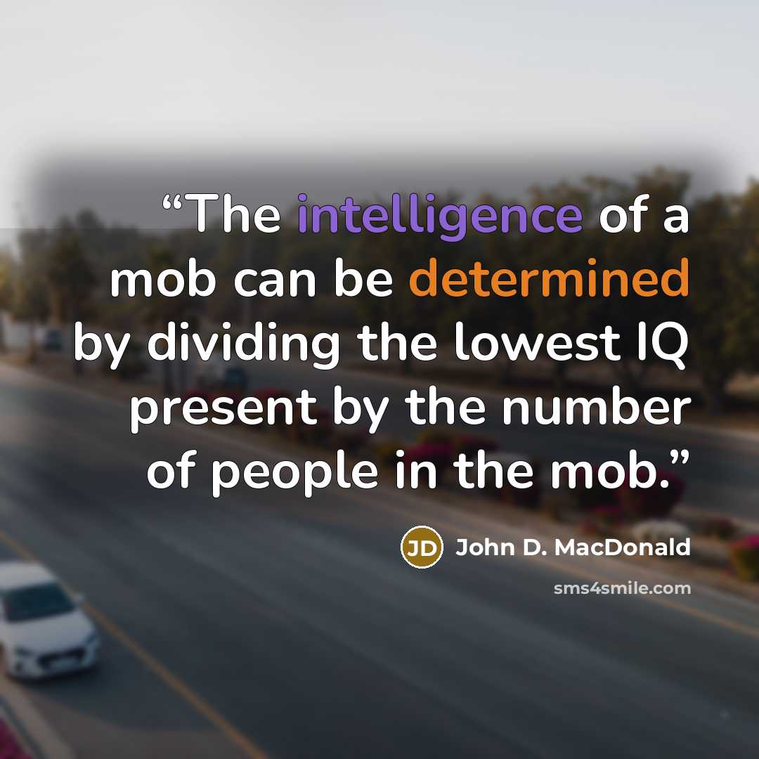 “The intelligence of a mob can be determined by dividing the lowest IQ present by the number of people in the mob.” quote by John D. MacDonald