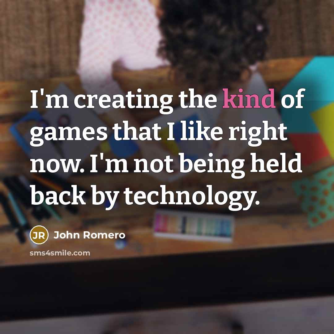 “I'm creating the kind of games that I like right now. I'm not being held back by technology.” quote by John Romero
