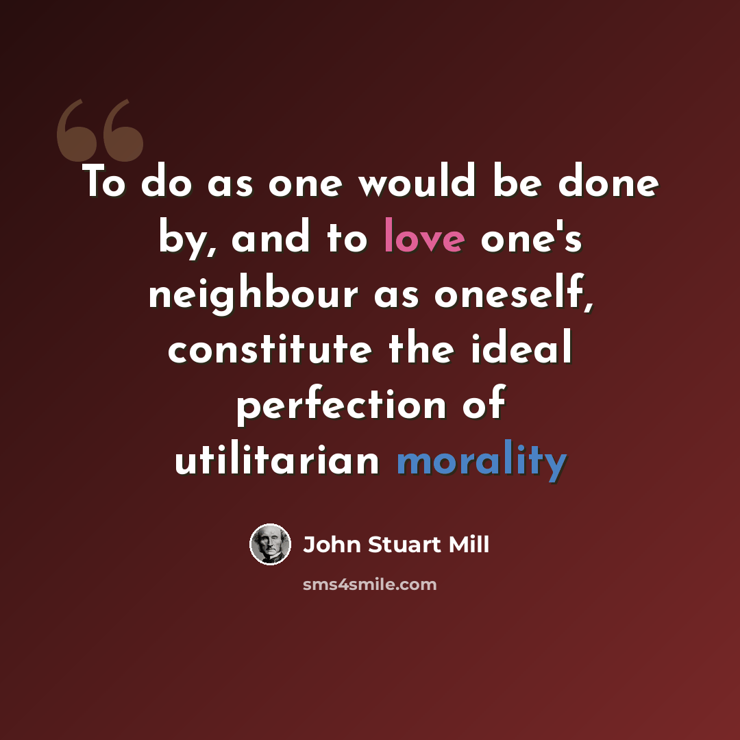 “To do as one would be done by, and to love one's neighbour as oneself, constitute the ideal perfection of utilitarian morality” quote by John Stuart Mill