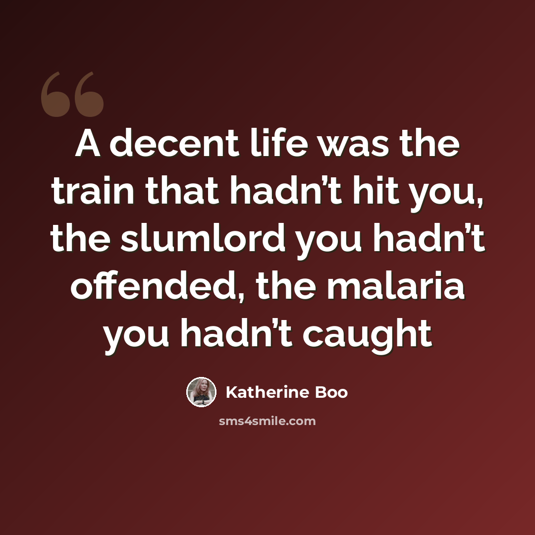“A decent life was the train that hadn’t hit you, the slumlord you hadn’t offended, the malaria you hadn’t caught” quote by Katherine Boo