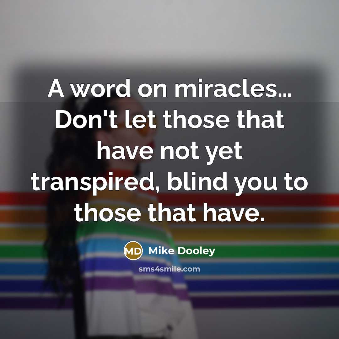 “A word on miracles… Don't let those that have not yet transpired, blind you to those that have.” quote by Mike Dooley