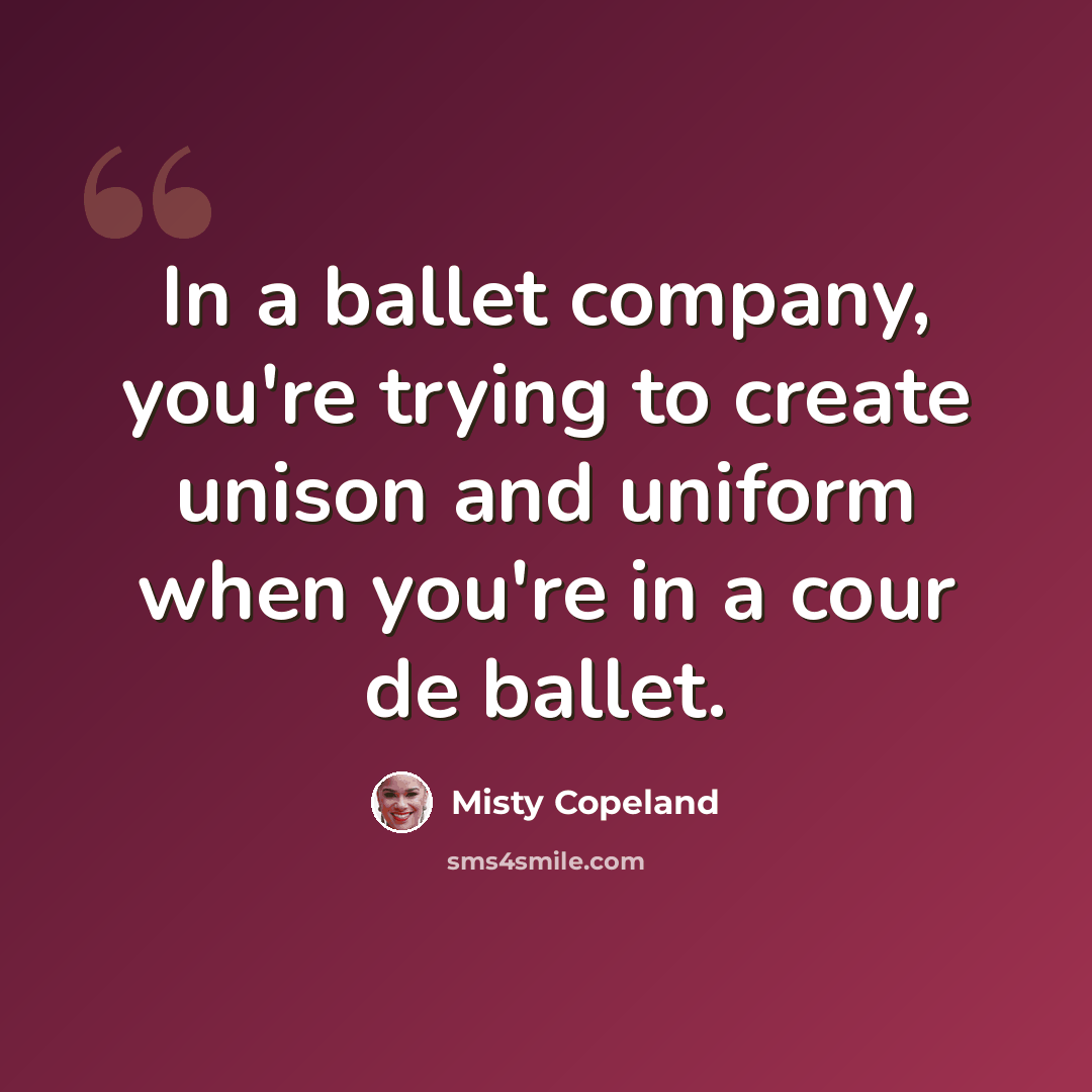 “In a ballet company, you're trying to create unison and uniform when you're in a cour de ballet.” quote by Misty Copeland