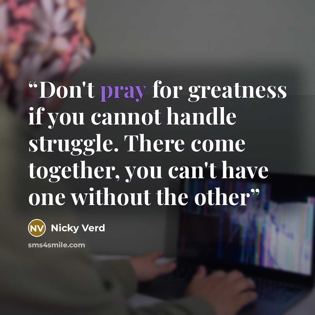 “Don't pray for greatness if you cannot handle struggle. There come together, you can't have one without the other” quote by Nicky Verd