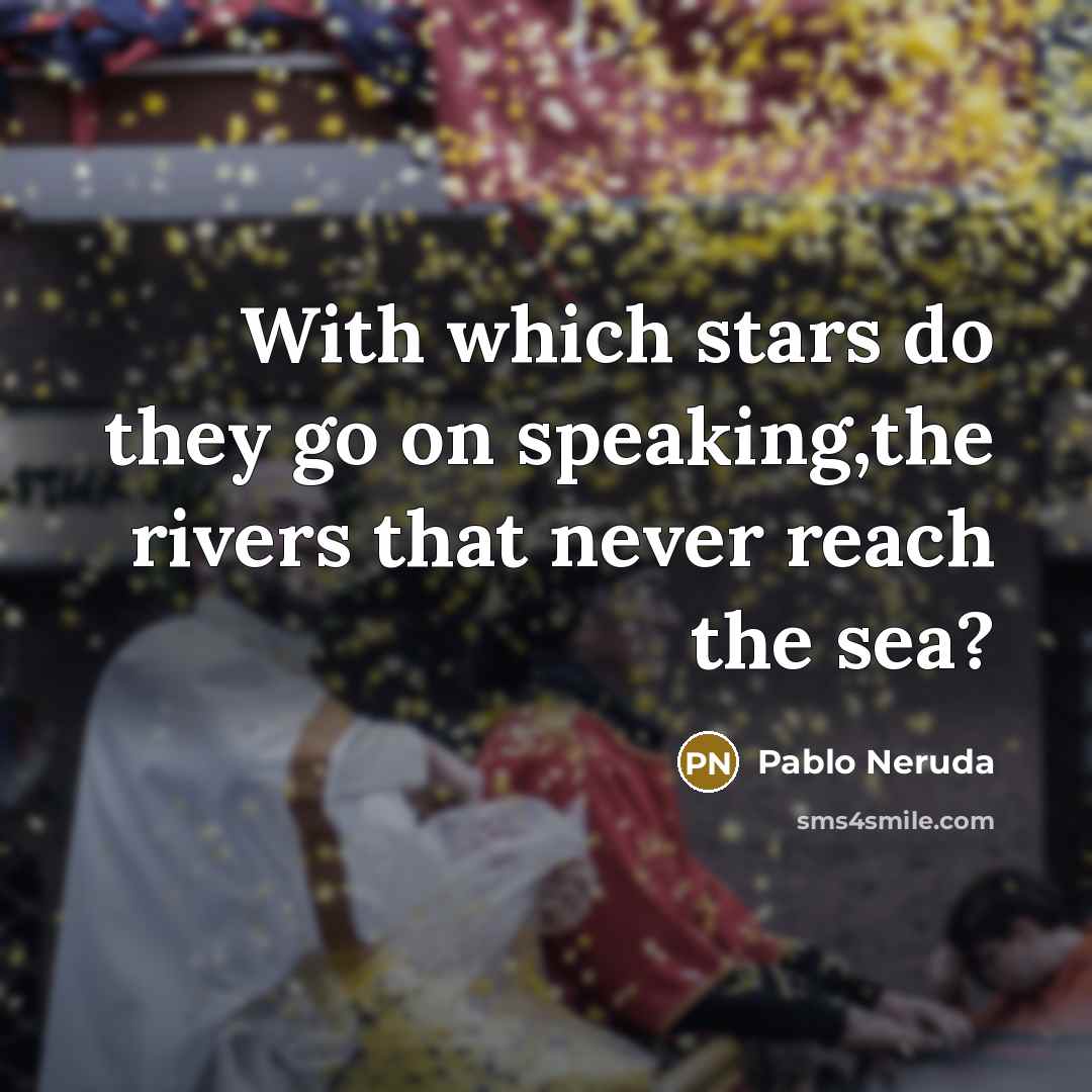 “With which stars do they go on speaking,the rivers that never reach the sea?” quote by Pablo Neruda