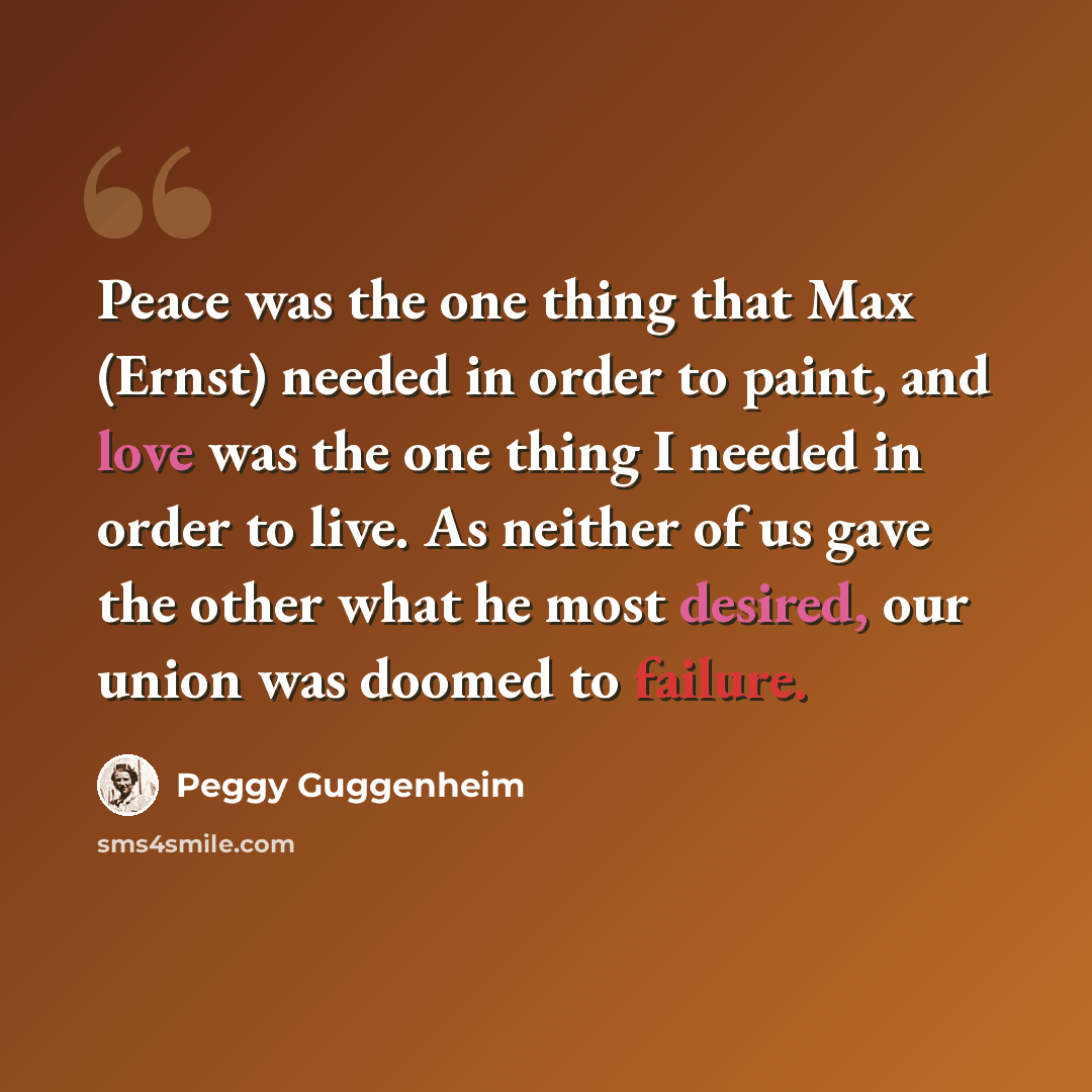 “Peace was the one thing that Max (Ernst) needed in order to paint, and love was the one thing I needed in order to live. As neither of us gave the other what he most desired, our union was doomed to failure.” quote by Peggy Guggenheim
