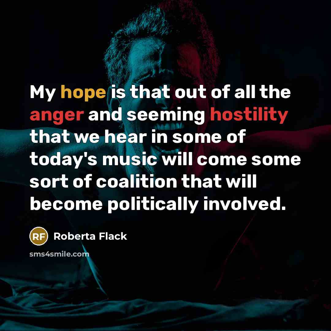 “My hope is that out of all the anger and seeming hostility that we hear in some of today's music will come some sort of coalition that will become politically involved.” quote by Roberta Flack