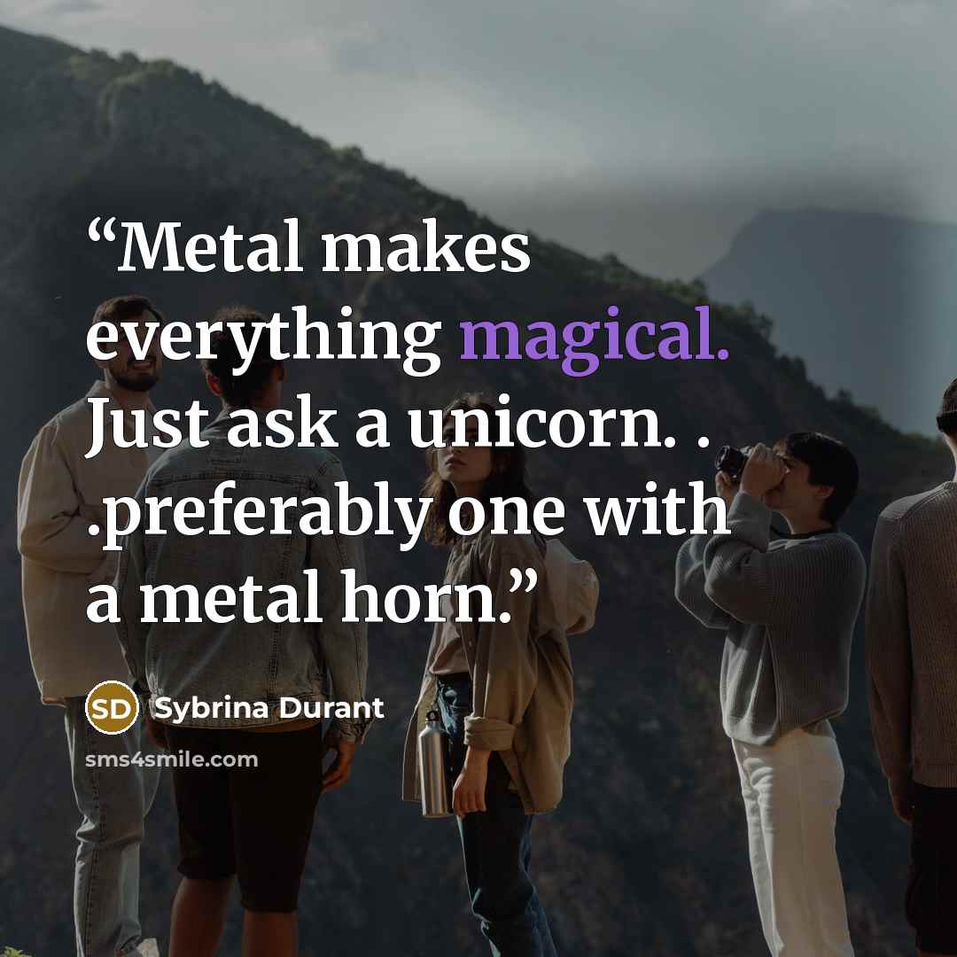 “Metal makes everything magical. Just ask a unicorn. . .preferably one with a metal horn.” quote by Sybrina Durant