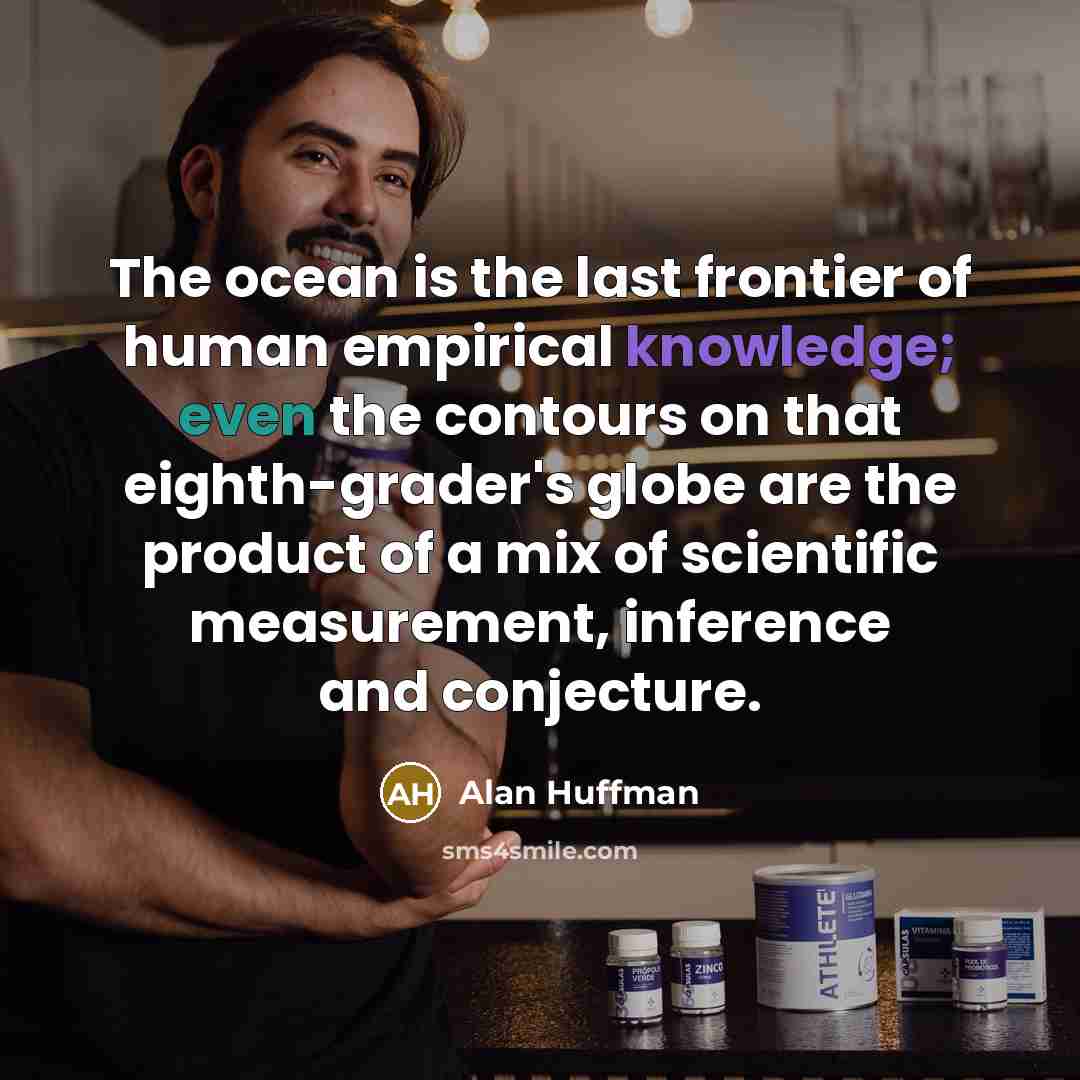 “The ocean is the last frontier of human empirical knowledge; even the contours on that eighth-grader's globe are the product of a mix of scientific measurement, inference and conjecture.” quote by Alan Huffman