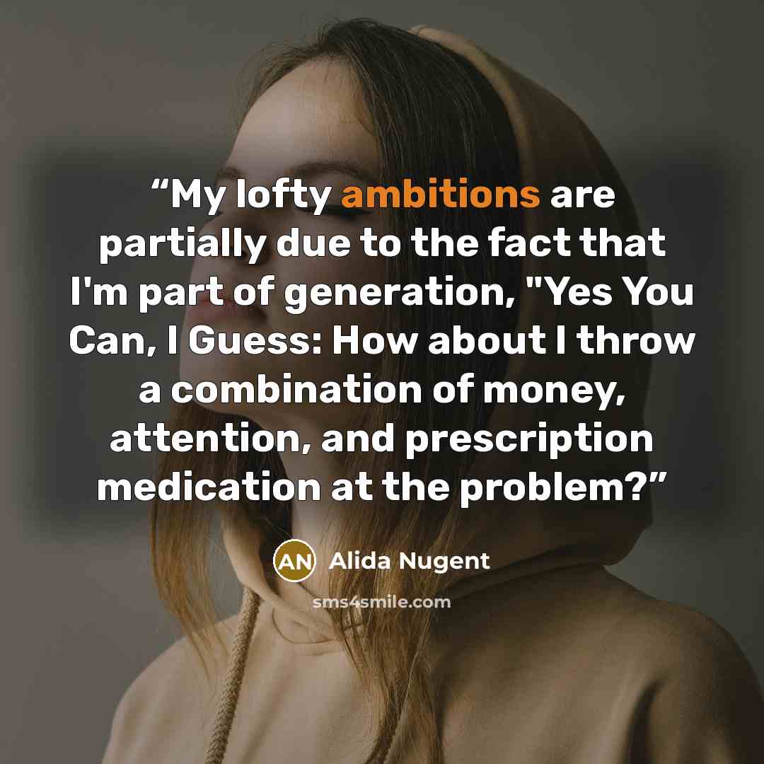 “My lofty ambitions are partially due to the fact that I'm part of generation, "Yes You Can, I Guess: How about I throw a combination of money, attention, and prescription medication at the problem?” quote by Alida Nugent