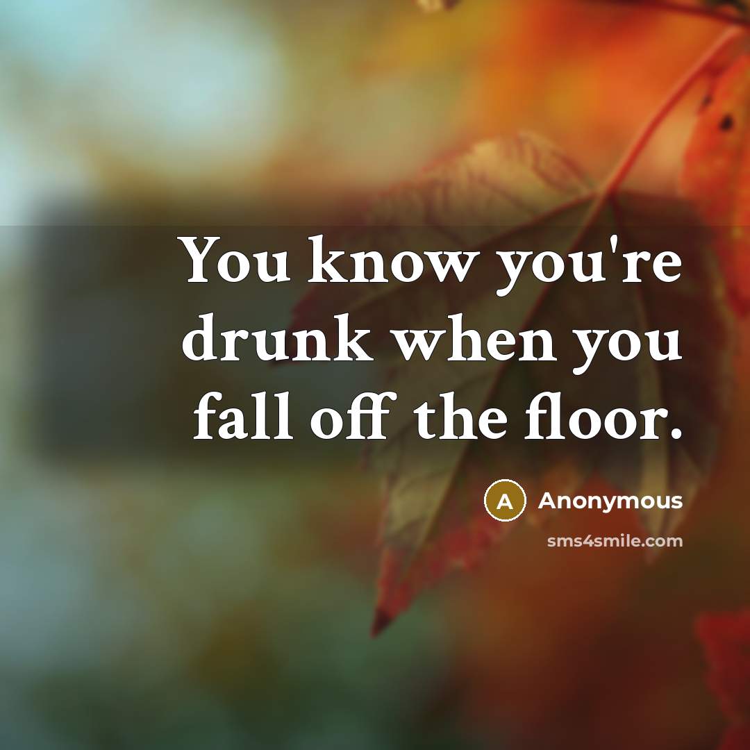“You know you're drunk when you fall off the floor.” quote by Anonymous