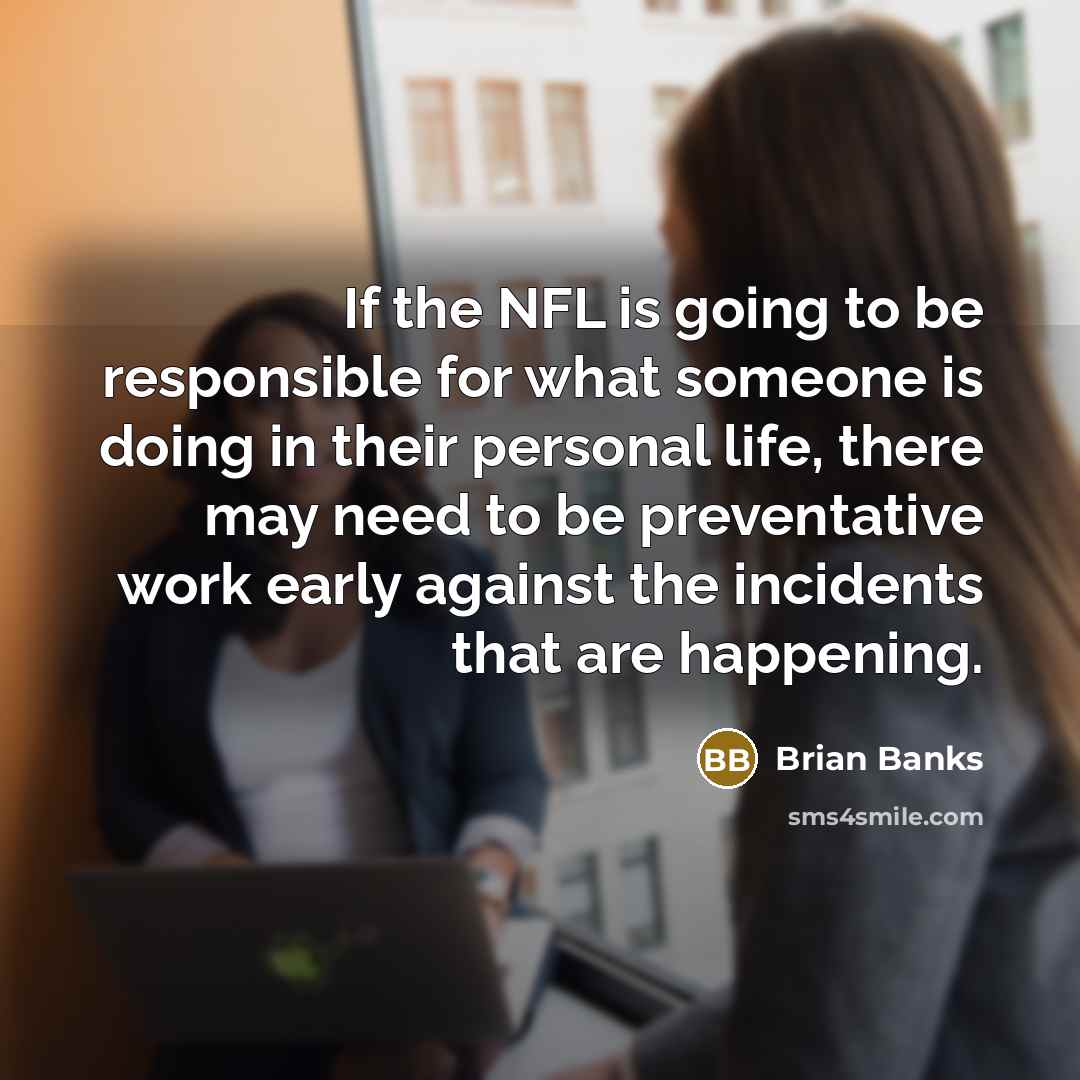 “If the NFL is going to be responsible for what someone is doing in their personal life, there may need to be preventative work early against the incidents that are happening.” quote by Brian Banks