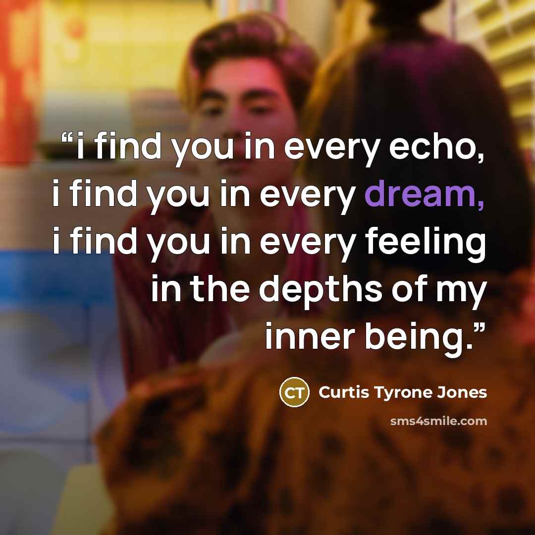 “i find you in every echo, i find you in every dream, i find you in every feeling in the depths of my inner being.” quote by Curtis Tyrone Jones