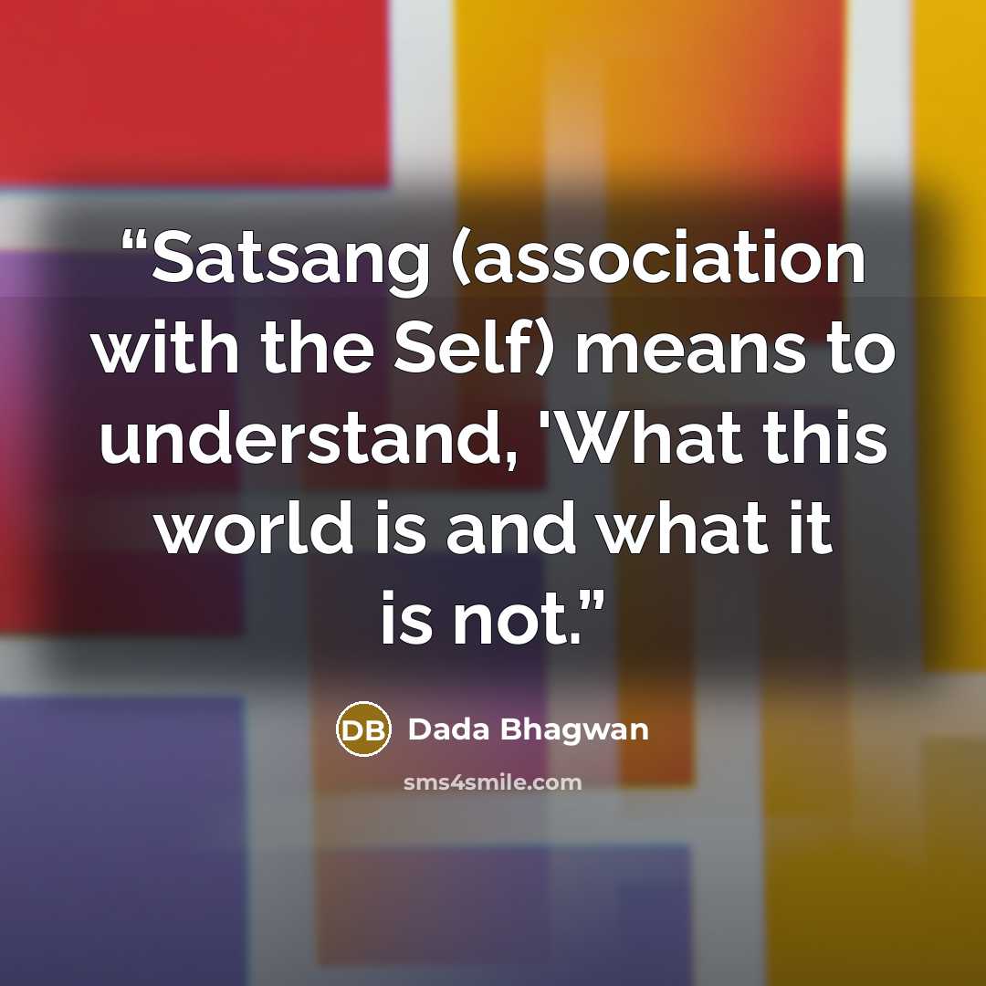 “Satsang (association with the Self) means to understand, 'What this world is and what it is not.” quote by Dada Bhagwan