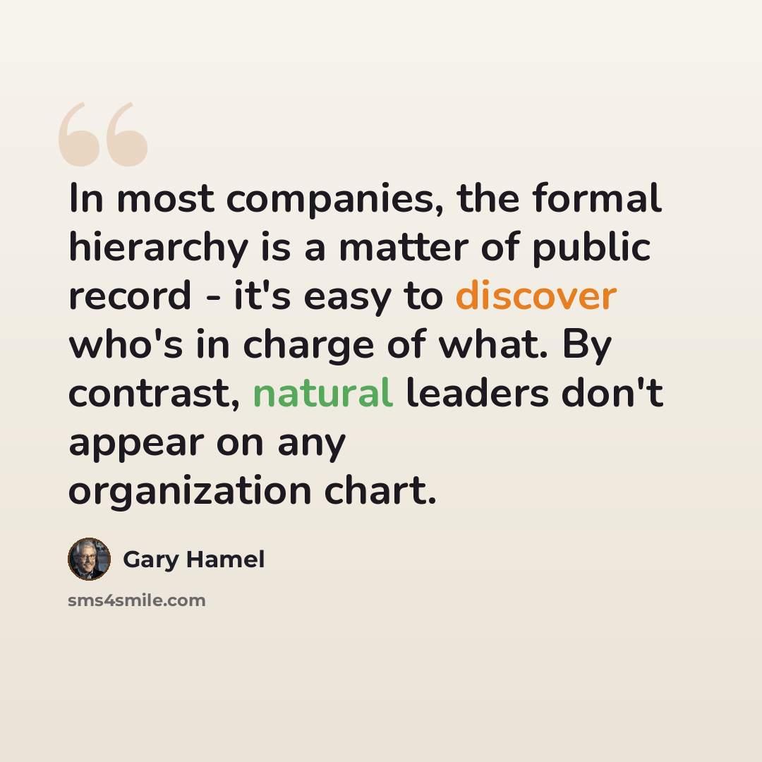 “In most companies, the formal hierarchy is a matter of public record - it's easy to discover who's in charge of what. By contrast, natural leaders don't appear on any organization chart.” quote by Gary Hamel