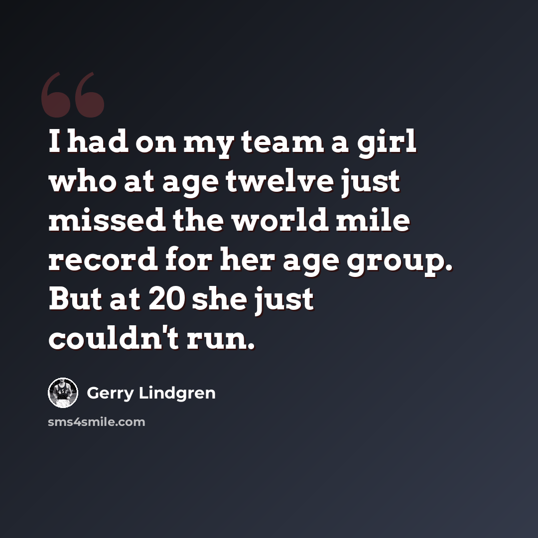 “I had on my team a girl who at age twelve just missed the world mile record for her age group. But at 20 she just couldn't run.” quote by Gerry Lindgren