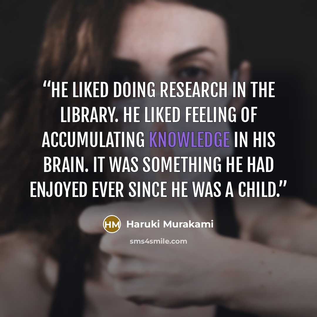“He liked doing research in the library. He liked feeling of accumulating knowledge in his brain. It was something he had enjoyed ever since he was a child.” quote by Haruki Murakami