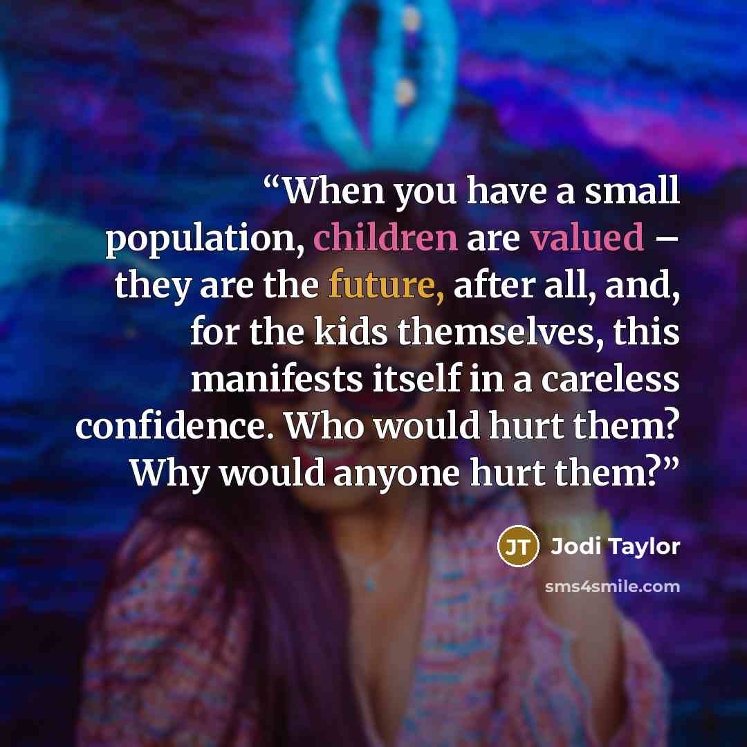 “When you have a small population, children are valued – they are the future, after all, and, for the kids themselves, this manifests itself in a careless confidence. Who would hurt them? Why would anyone hurt them?” quote by Jodi Taylor
