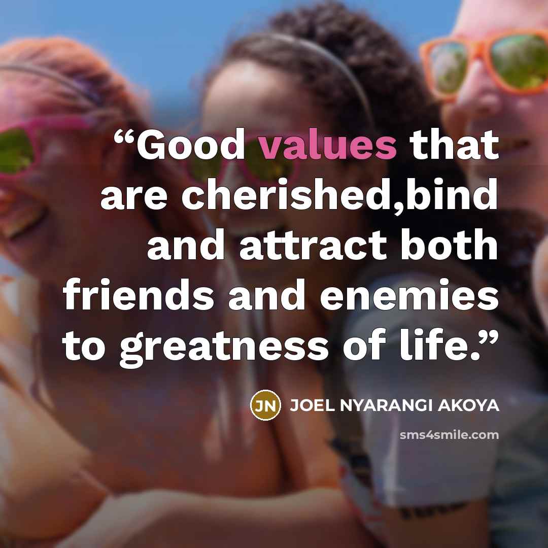 “Good values that are cherished,bind and attract both friends and enemies to greatness of life.” quote by JOEL NYARANGI AKOYA