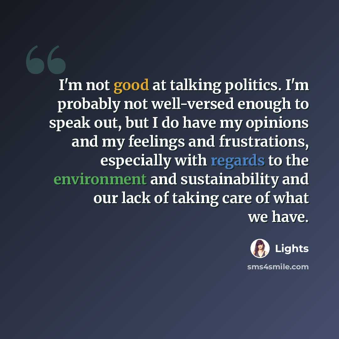 “I'm not good at talking politics. I'm probably not well-versed enough to speak out, but I do have my opinions and my feelings and frustrations, especially with regards to the environment and sustainability and our lack of taking care of what we have.” quote by Lights