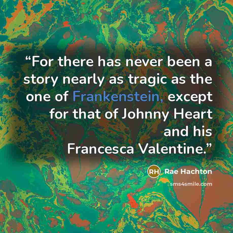 “For there has never been a story nearly as tragic as the one of Frankenstein, except for that of Johnny Heart and his Francesca Valentine.” quote by Rae Hachton