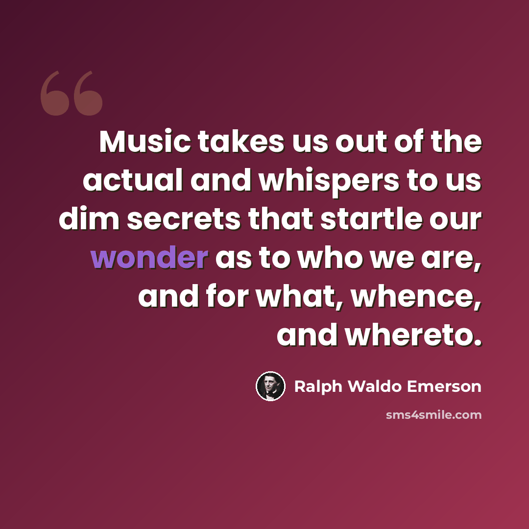 “Music takes us out of the actual and whispers to us dim secrets that startle our wonder as to who we are, and for what, whence, and whereto.” quote by Ralph Waldo Emerson