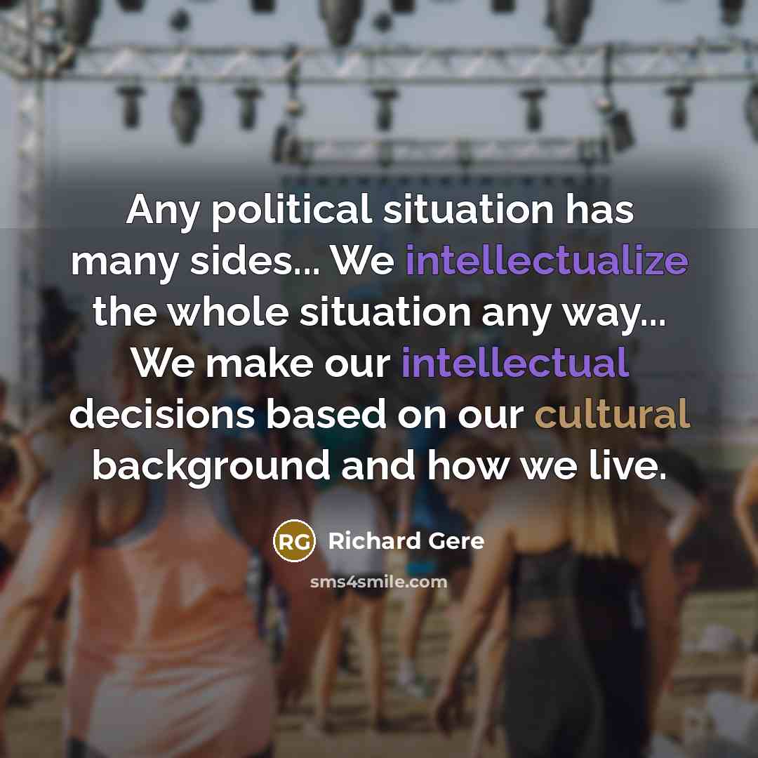 “Any political situation has many sides... We intellectualize the whole situation any way... We make our intellectual decisions based on our cultural background and how we live.” quote by Richard Gere