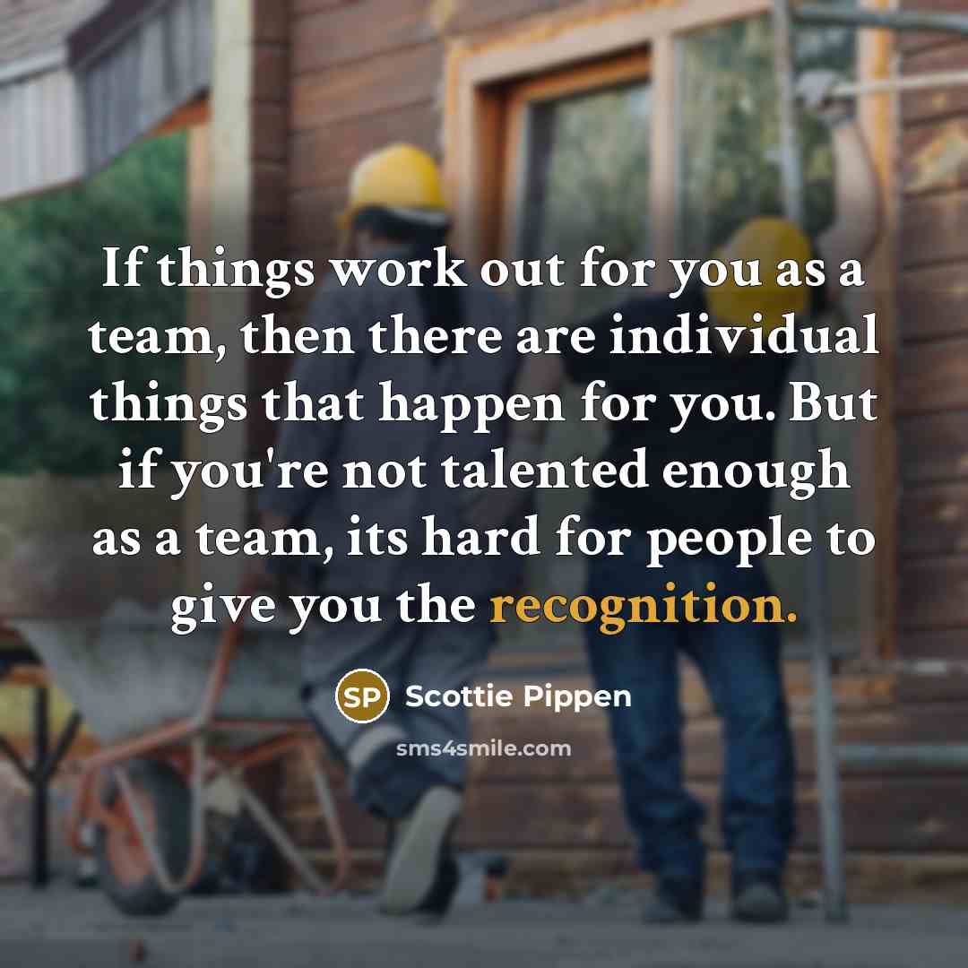 “If things work out for you as a team, then there are individual things that happen for you. But if you're not talented enough as a team, its hard for people to give you the recognition.” quote by Scottie Pippen