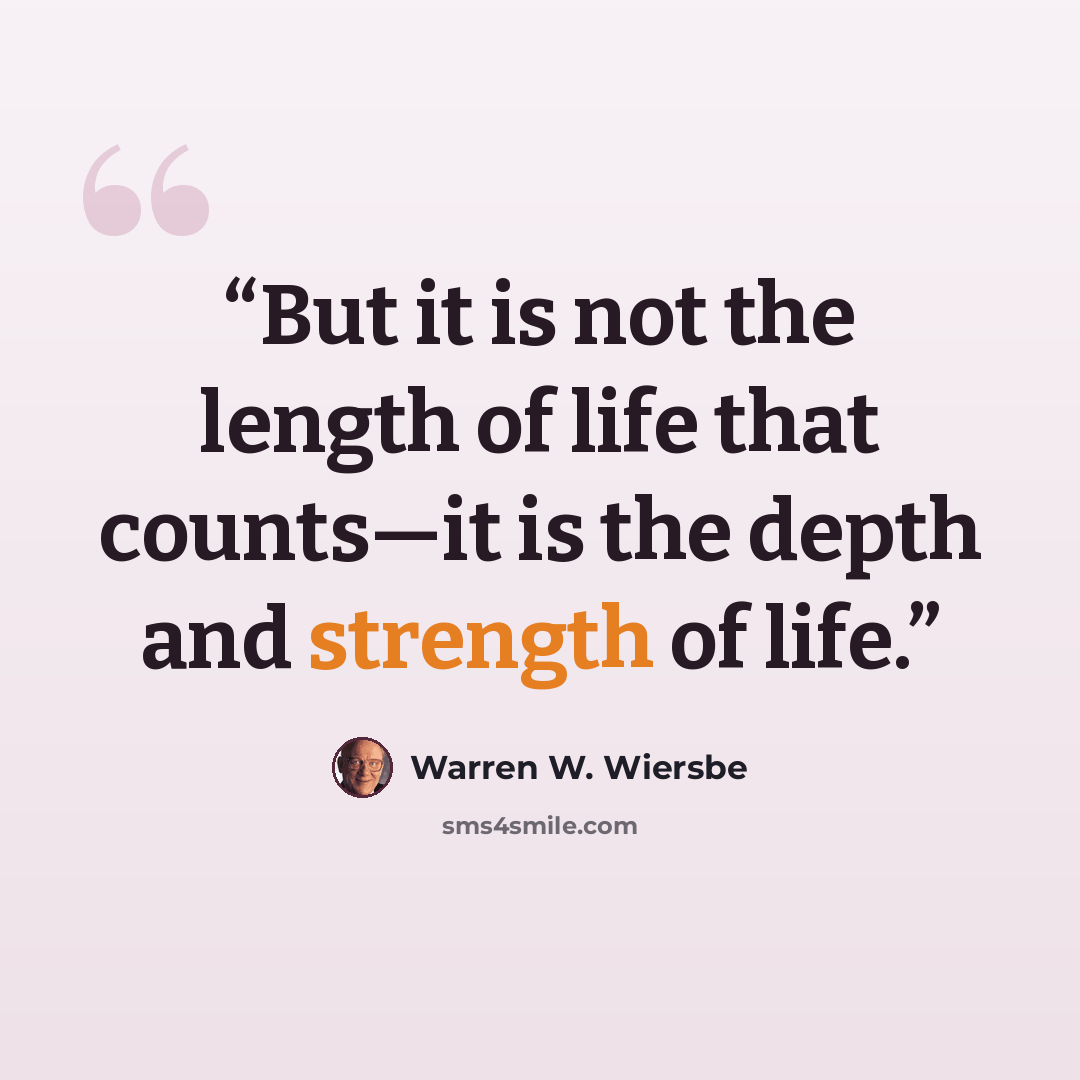 “But it is not the length of life that counts—it is the depth and strength of life.” quote by Warren W. Wiersbe