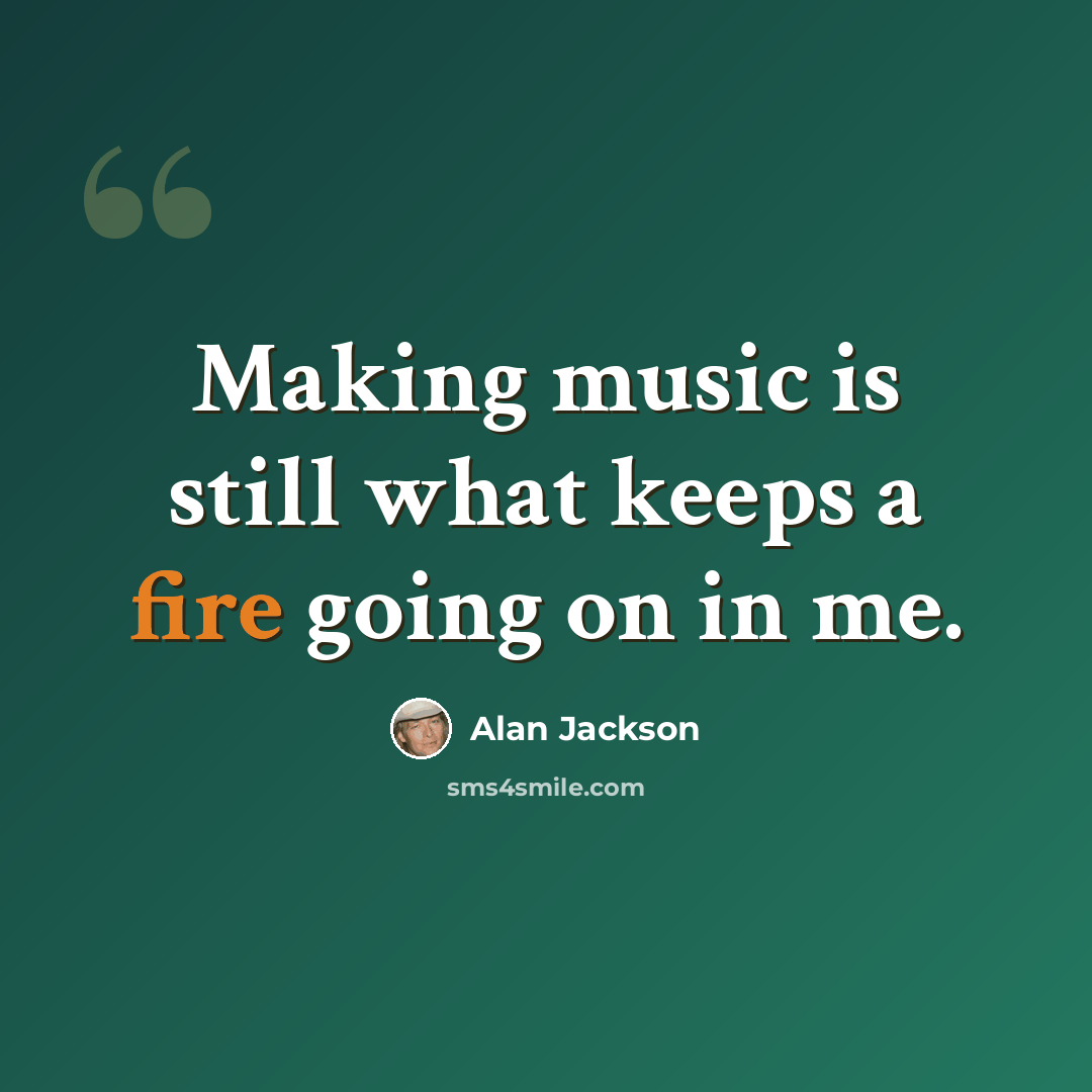 “Making music is still what keeps a fire going on in me.” quote by Alan Jackson