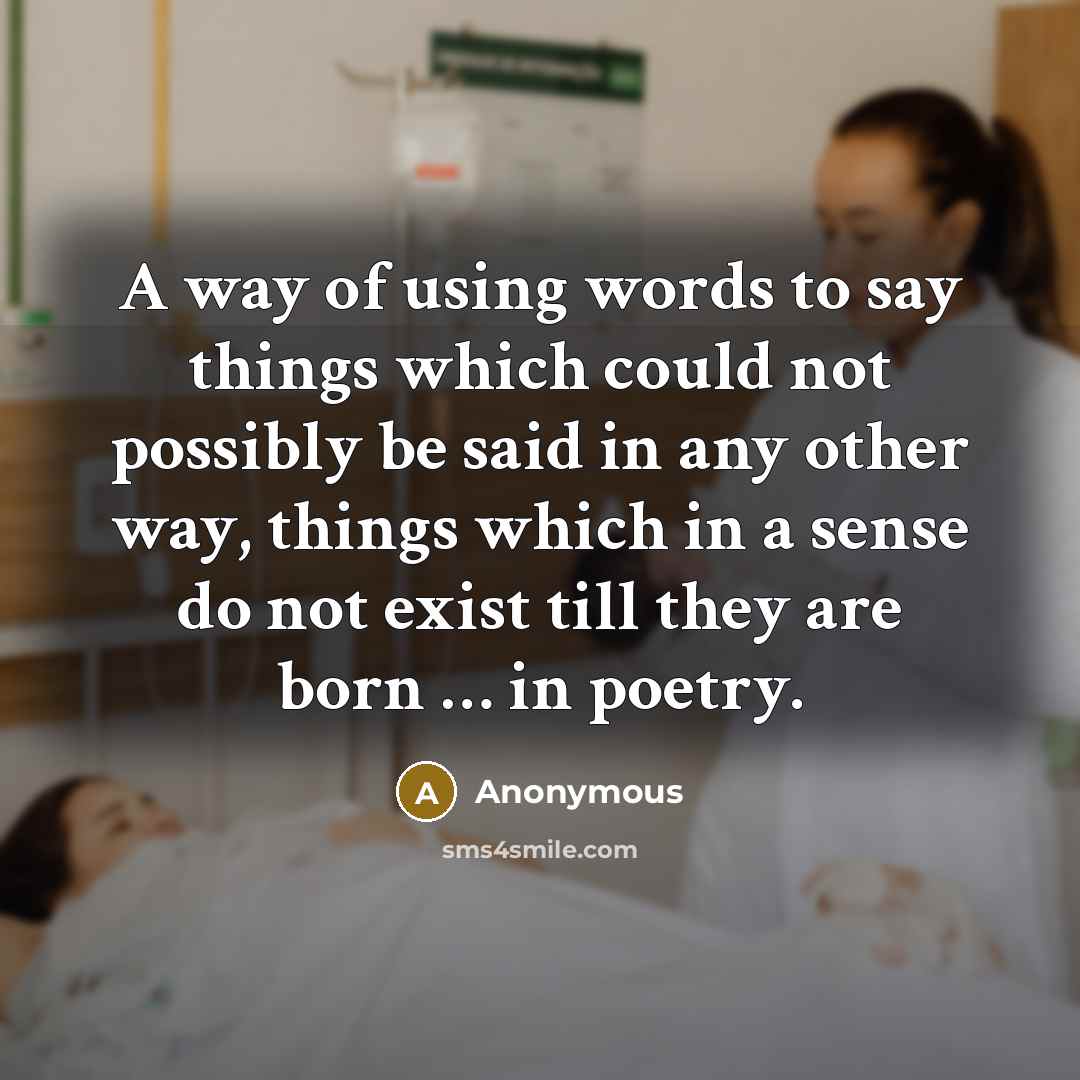 “A way of using words to say things which could not possibly be said in any other way, things which in a sense do not exist till they are born … in poetry.” quote by Anonymous