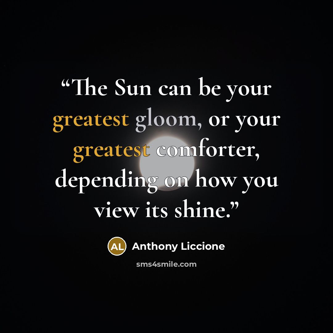 “The Sun can be your greatest gloom, or your greatest comforter, depending on how you view its shine.” quote by Anthony Liccione