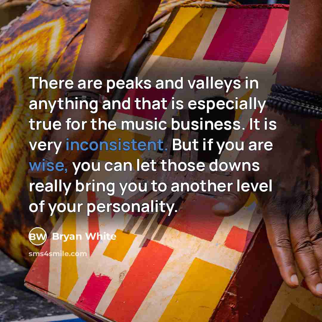“There are peaks and valleys in anything and that is especially true for the music business. It is very inconsistent. But if you are wise, you can let those downs really bring you to another level of your personality.” quote by Bryan White