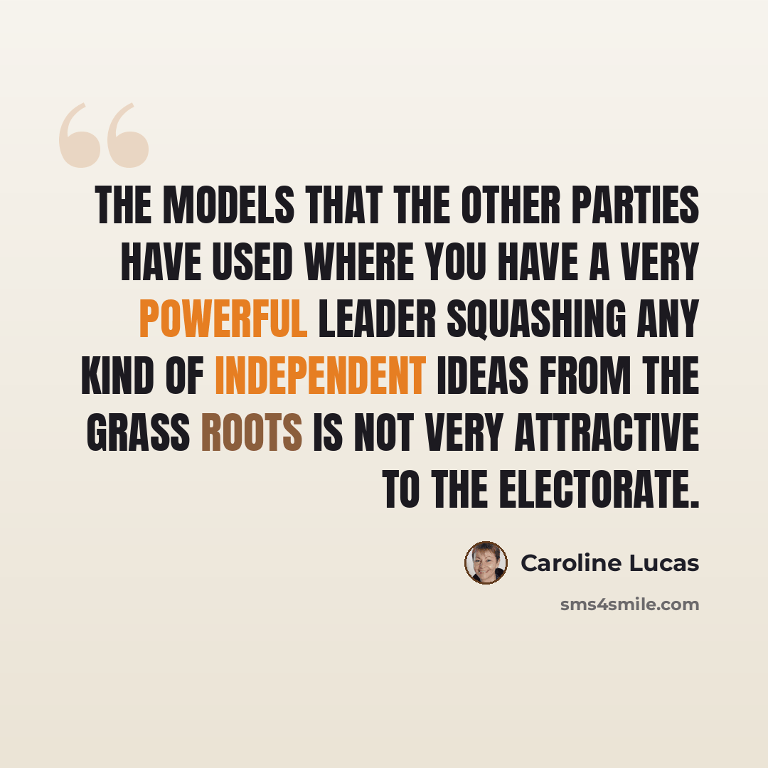 “The models that the other parties have used where you have a very powerful leader squashing any kind of independent ideas from the grass roots is not very attractive to the electorate.” quote by Caroline Lucas