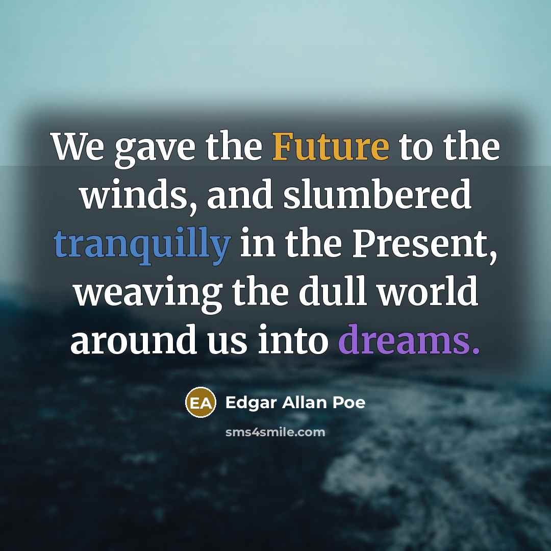 “We gave the Future to the winds, and slumbered tranquilly in the Present, weaving the dull world around us into dreams.” quote by Edgar Allan Poe