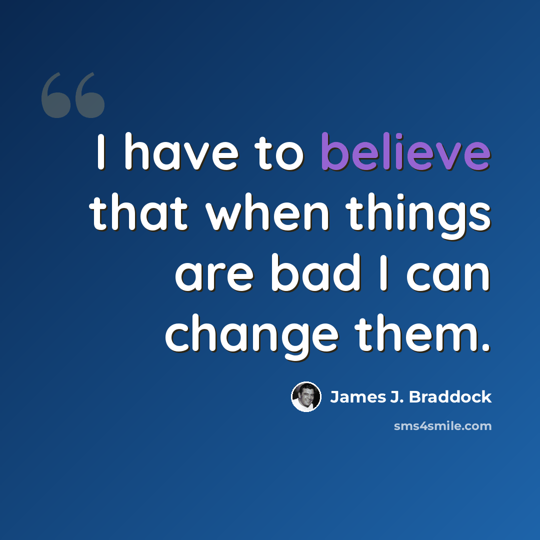“I have to believe that when things are bad I can change them.” quote by James J. Braddock