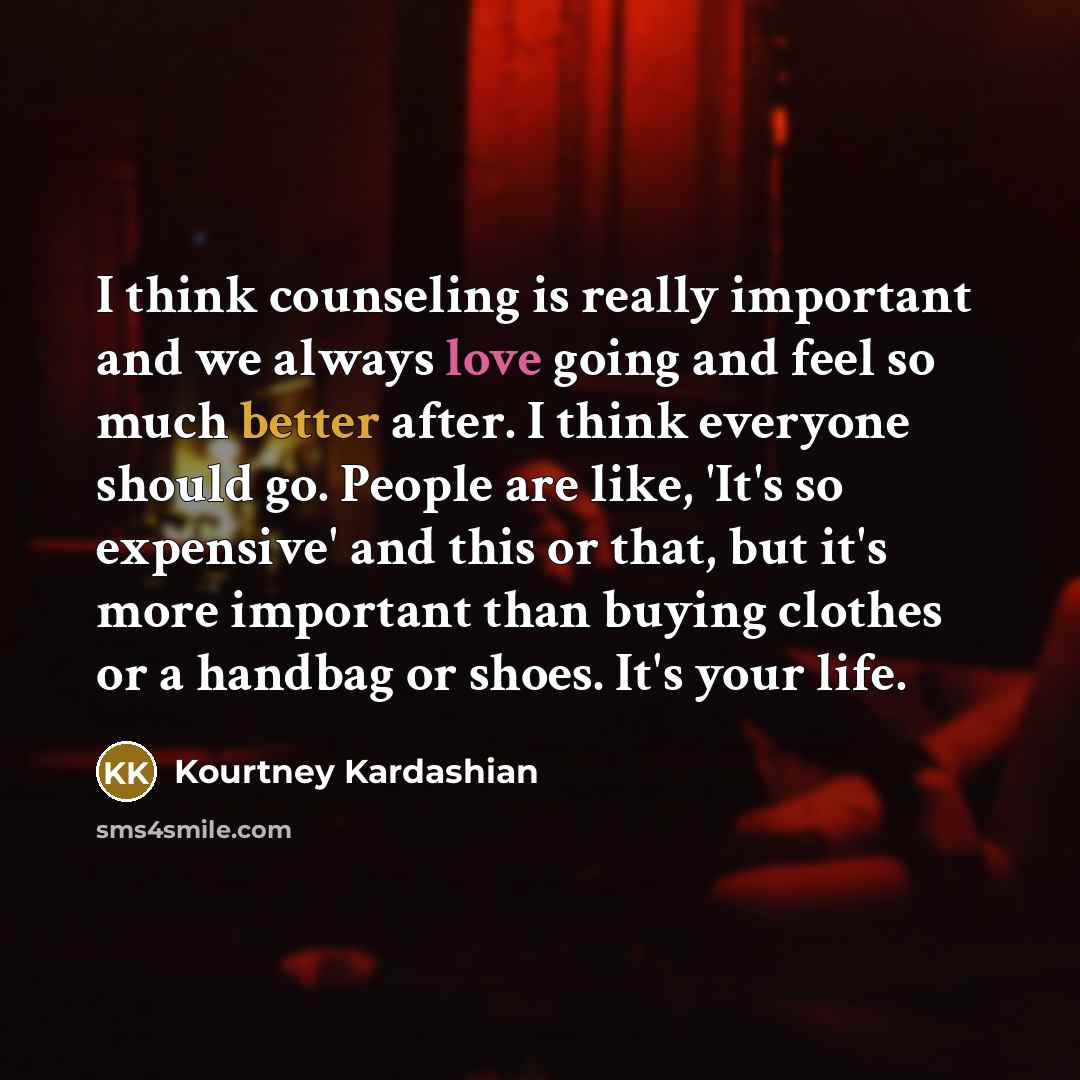 “I think counseling is really important and we always love going and feel so much better after. I think everyone should go. People are like, 'It's so expensive' and this or that, but it's more important than buying clothes or a handbag or shoes. It's your life.” quote by Kourtney Kardashian