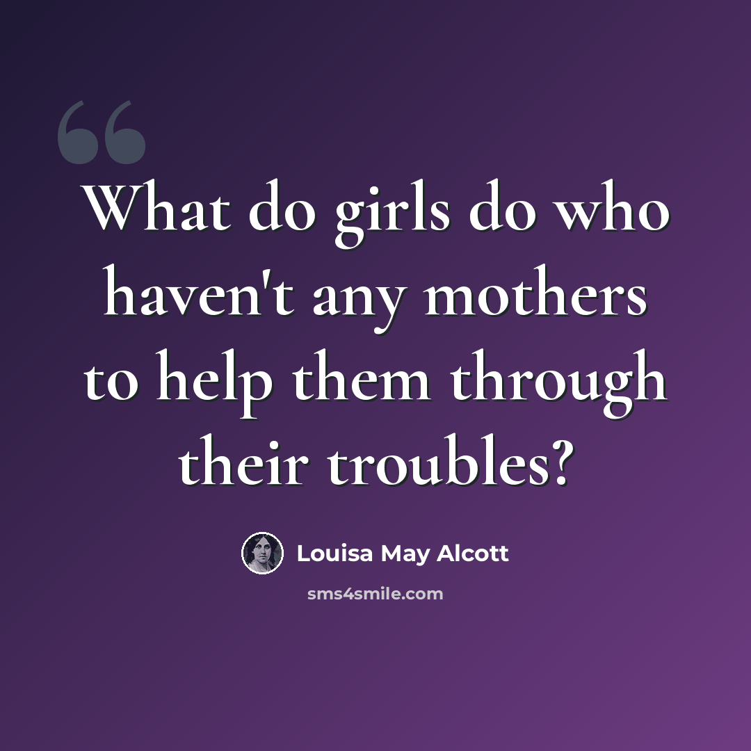 “What do girls do who haven't any mothers to help them through their troubles?” quote by Louisa May Alcott