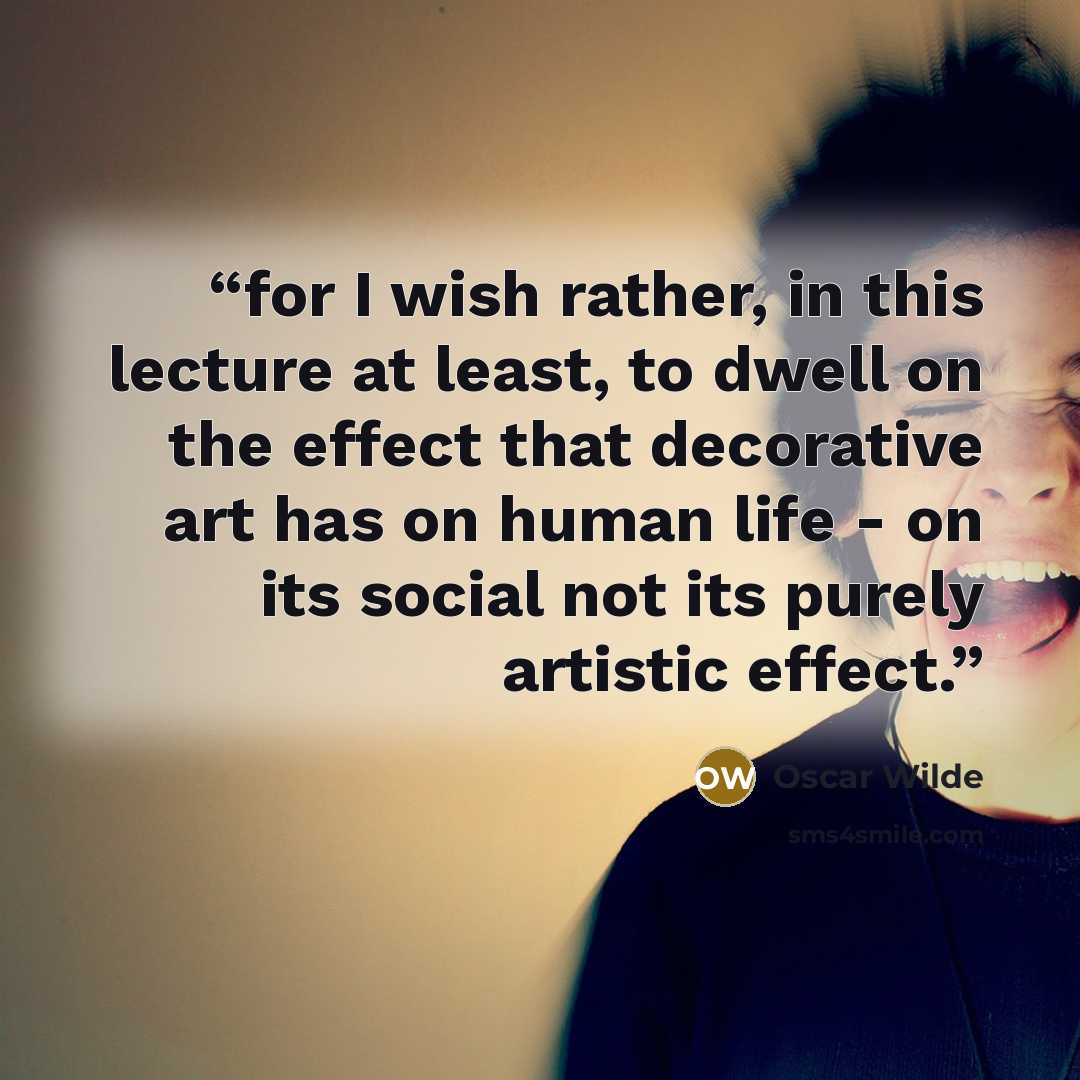 “for I wish rather, in this lecture at least, to dwell on the effect that decorative art has on human life - on its social not its purely artistic effect.” quote by Oscar Wilde