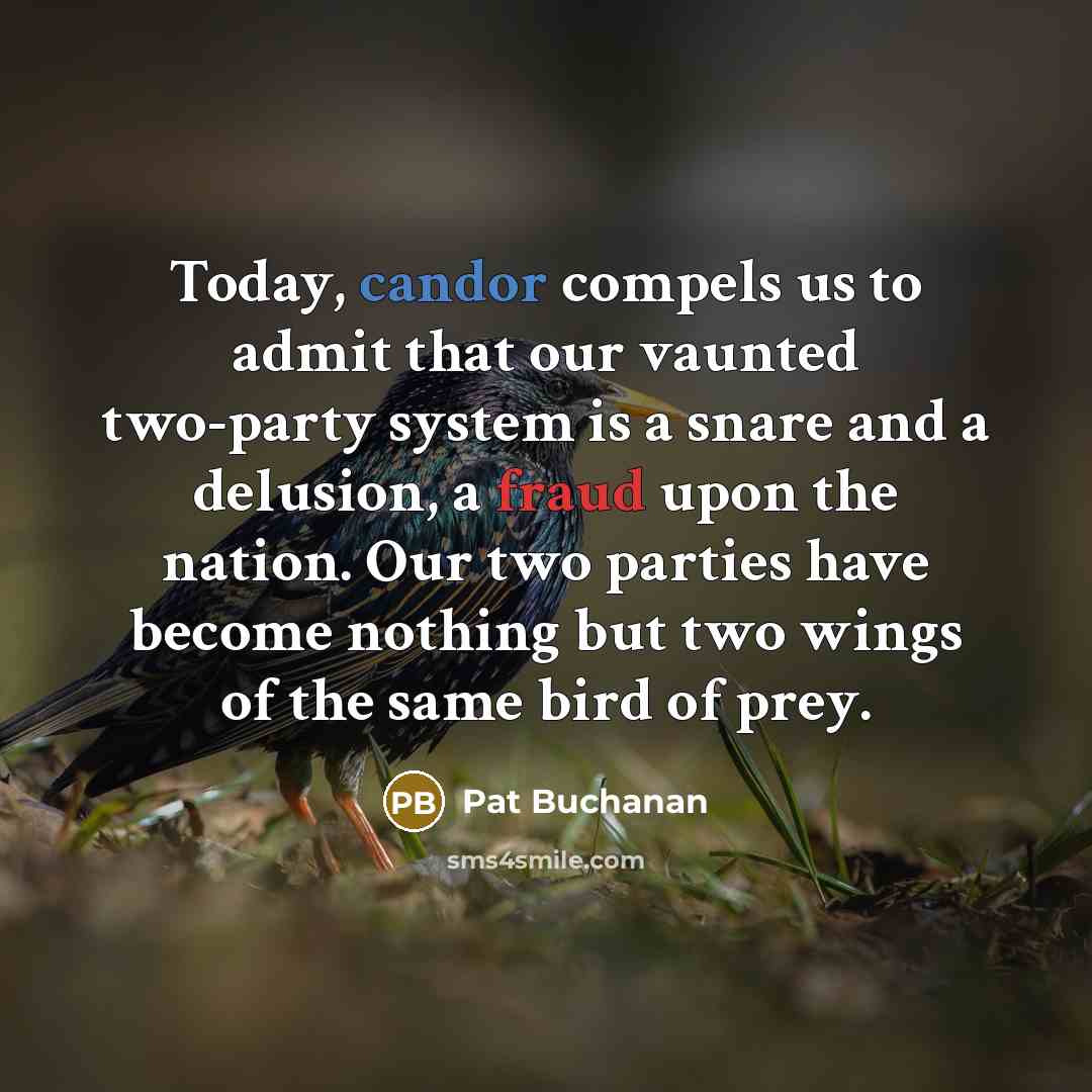 “Today, candor compels us to admit that our vaunted two-party system is a snare and a delusion, a fraud upon the nation. Our two parties have become nothing but two wings of the same bird of prey.” quote by Pat Buchanan