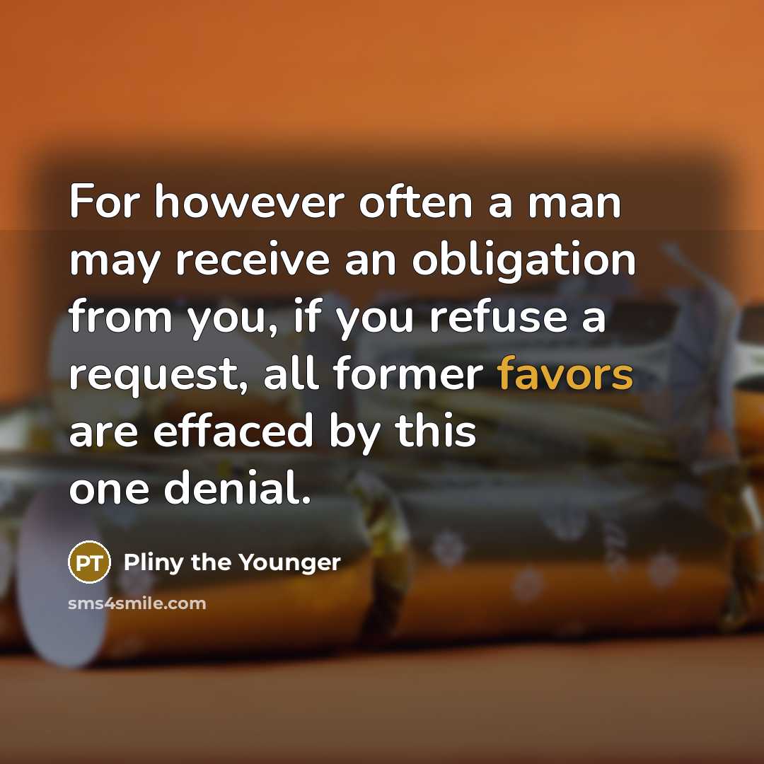 “For however often a man may receive an obligation from you, if you refuse a request, all former favors are effaced by this one denial.” quote by Pliny the Younger